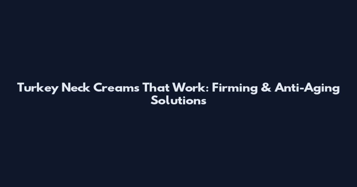 Turkey Neck Creams That Work: Firming & Anti-Aging Solutions