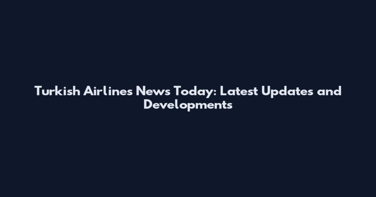 Turkish Airlines News Today: Latest Updates and Developments
