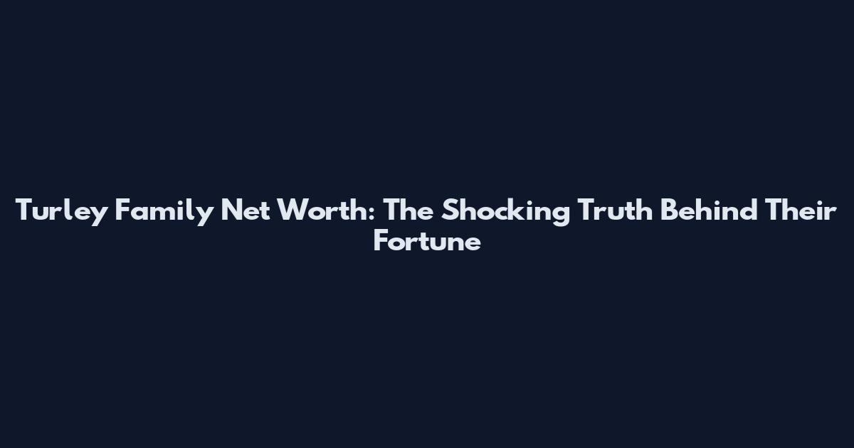 Turley Family Net Worth: The Shocking Truth Behind Their Fortune