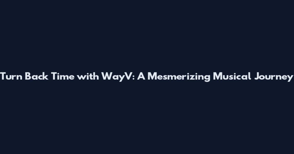 Turn Back Time with WayV: A Mesmerizing Musical Journey