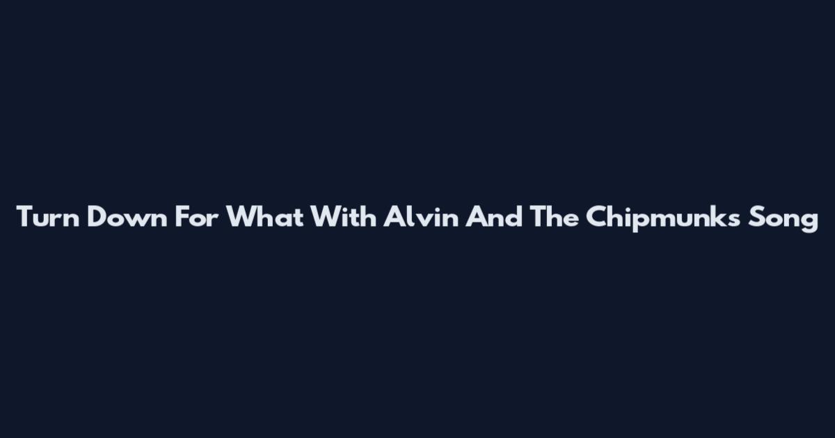 Turn Down For What With Alvin And The Chipmunks Song