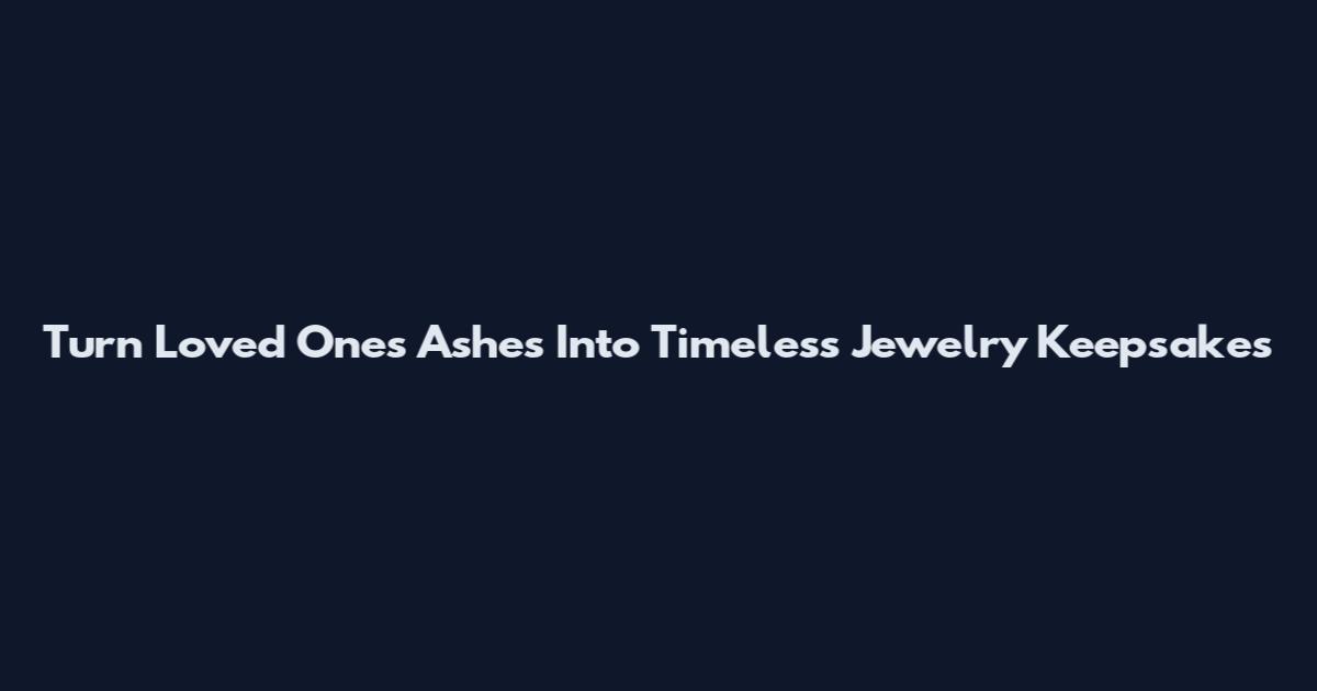 Turn Loved Ones Ashes Into Timeless Jewelry Keepsakes