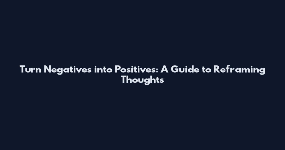 Turn Negatives into Positives: A Guide to Reframing Thoughts