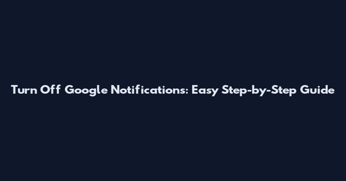 Turn Off Google Notifications: Easy Step-by-Step Guide