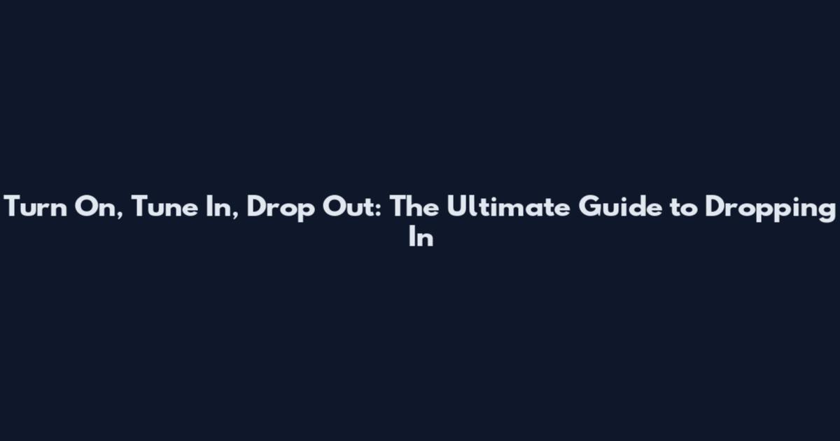 Turn On, Tune In, Drop Out: The Ultimate Guide to Dropping In