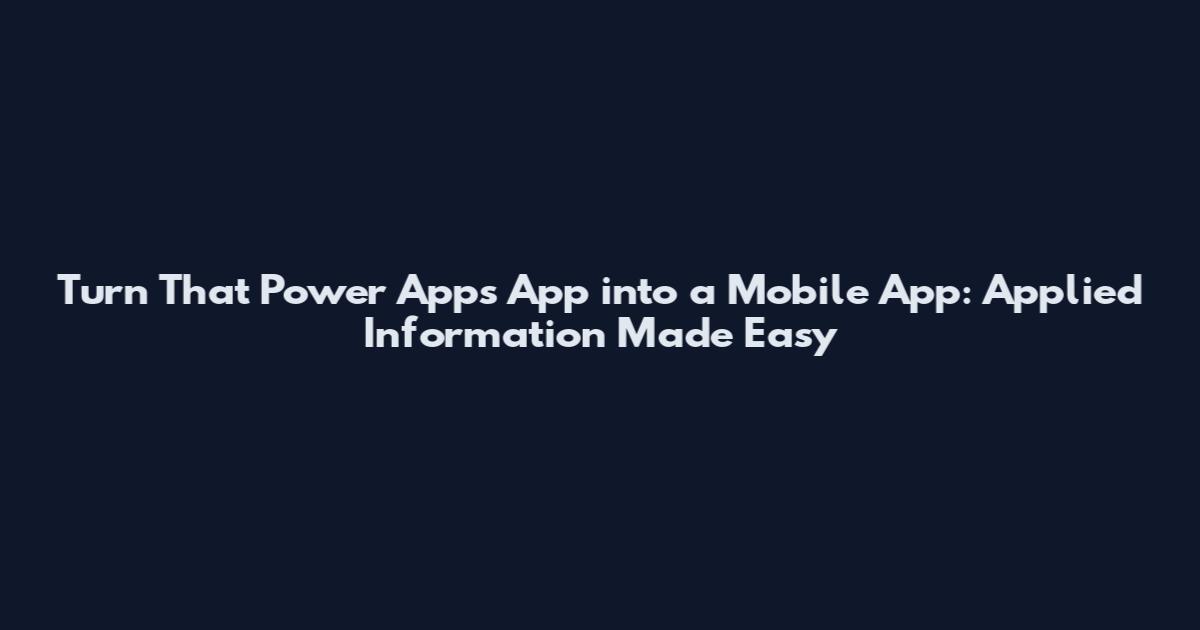 Turn That Power Apps App into a Mobile App: Applied Information Made Easy