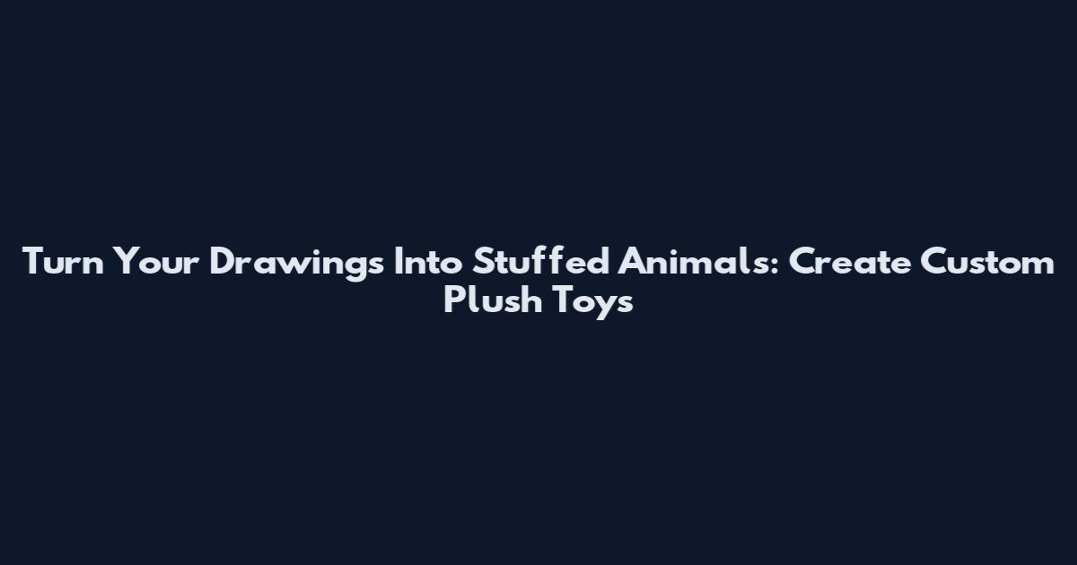 Turn Your Drawings Into Stuffed Animals: Create Custom Plush Toys