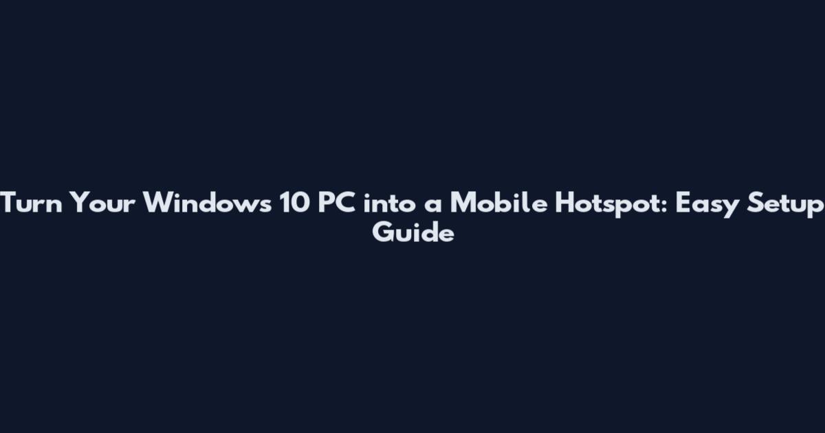 Turn Your Windows 10 PC into a Mobile Hotspot: Easy Setup Guide