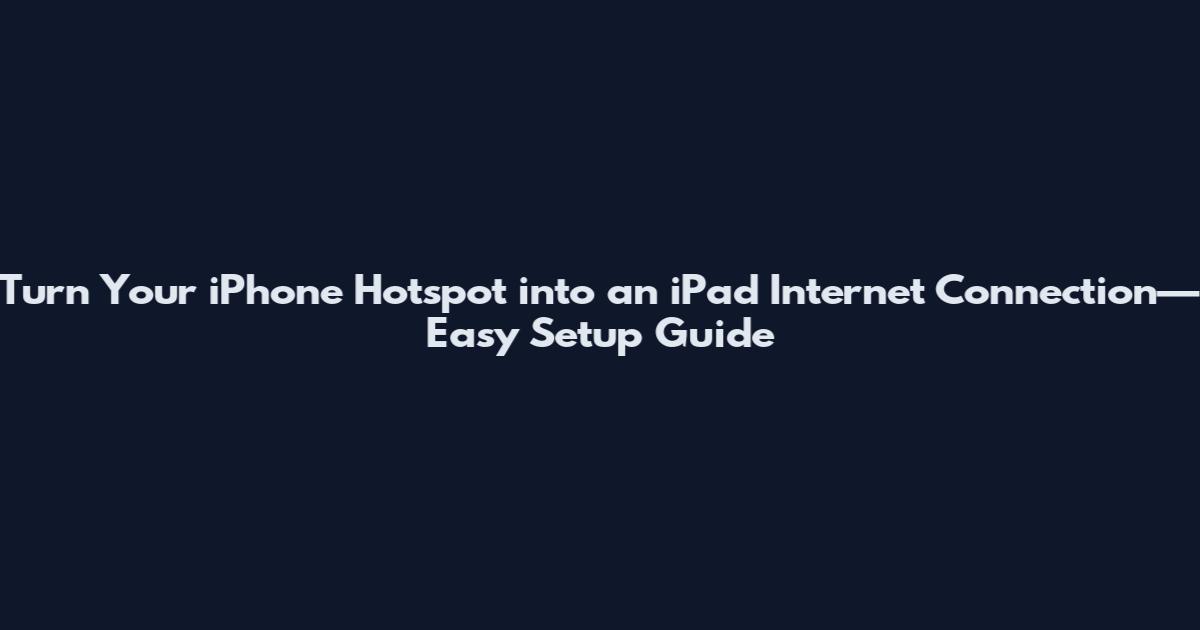 Turn Your iPhone Hotspot into an iPad Internet Connection—Easy Setup Guide