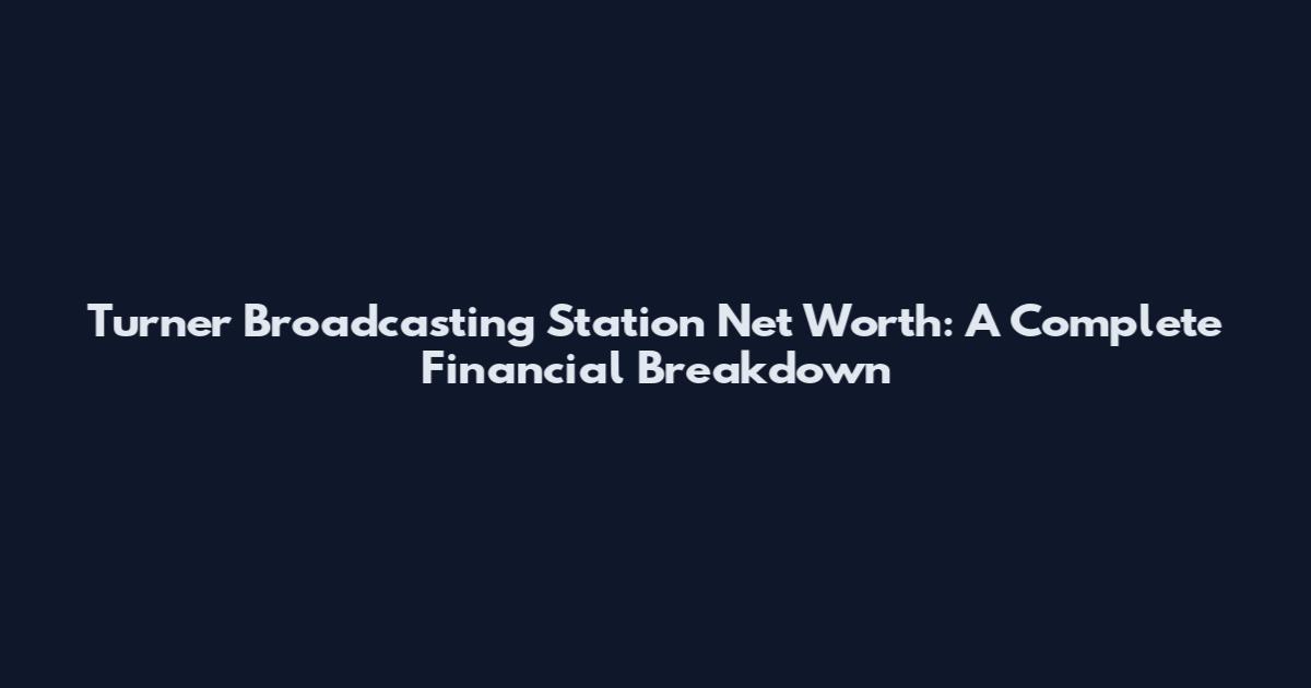 Turner Broadcasting Station Net Worth: A Complete Financial Breakdown
