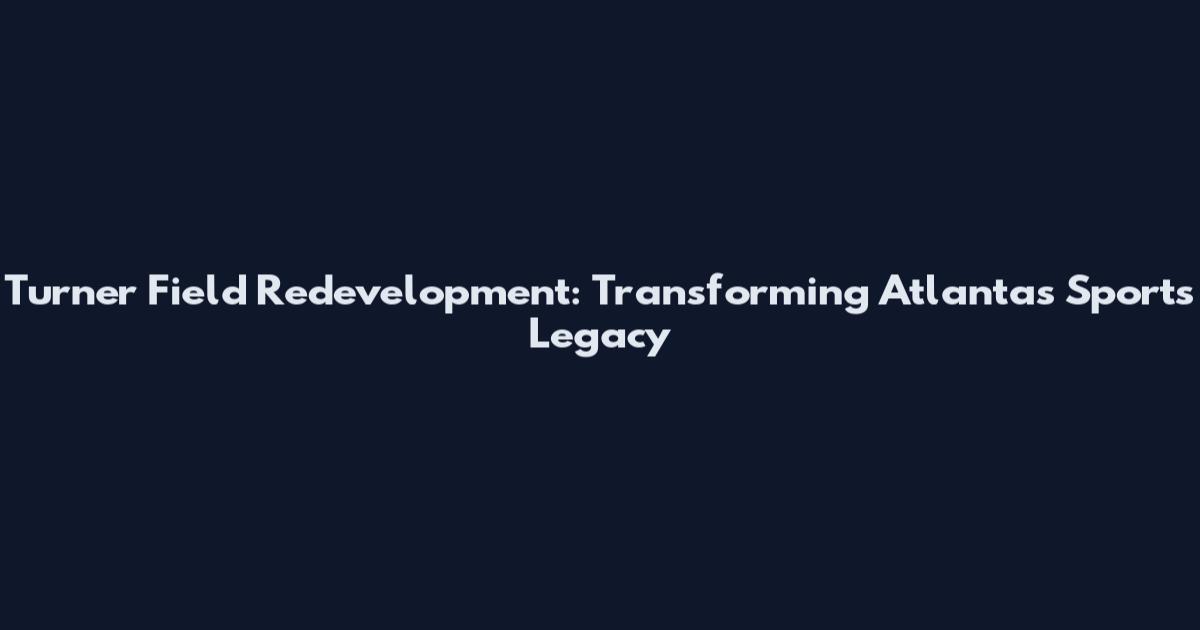 Turner Field Redevelopment: Transforming Atlanta's Sports Legacy