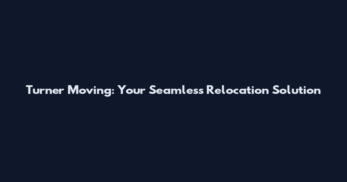 Turner Moving: Your Seamless Relocation Solution