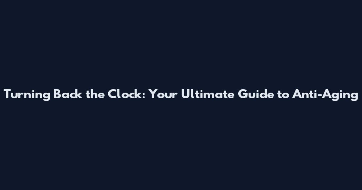 Turning Back the Clock: Your Ultimate Guide to Anti-Aging