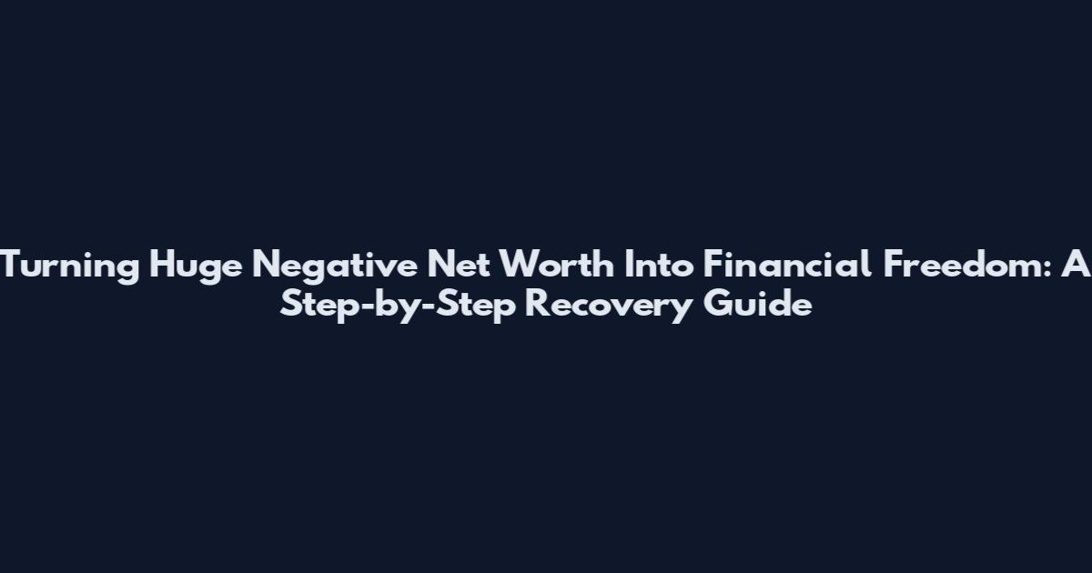 Turning Huge Negative Net Worth Into Financial Freedom: A Step-by-Step Recovery Guide