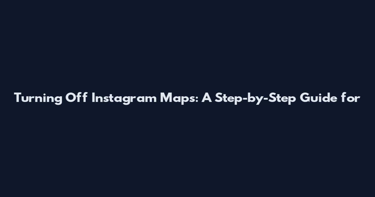 Turning Off Instagram Maps: A Step-by-Step Guide for