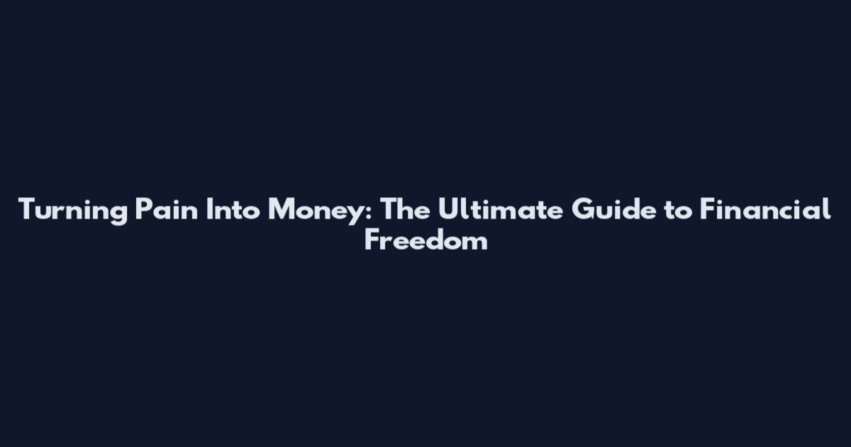Turning Pain Into Money: The Ultimate Guide to Financial Freedom