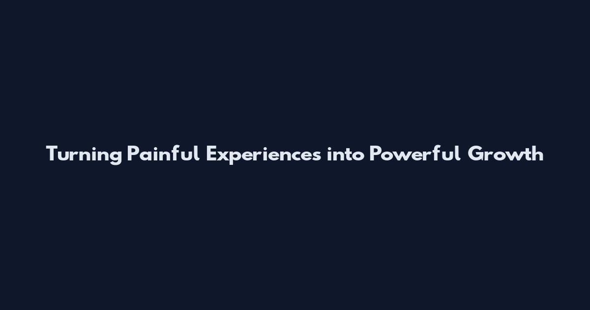 Turning Painful Experiences into Powerful Growth