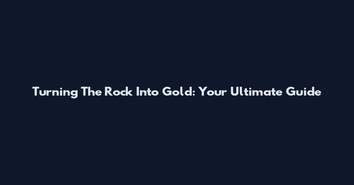 Turning The Rock Into Gold: Your Ultimate Guide