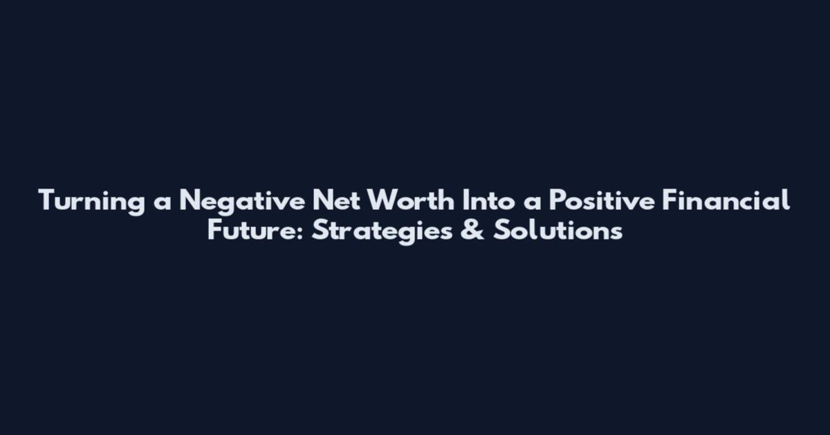 Turning a Negative Net Worth Into a Positive Financial Future: Strategies & Solutions