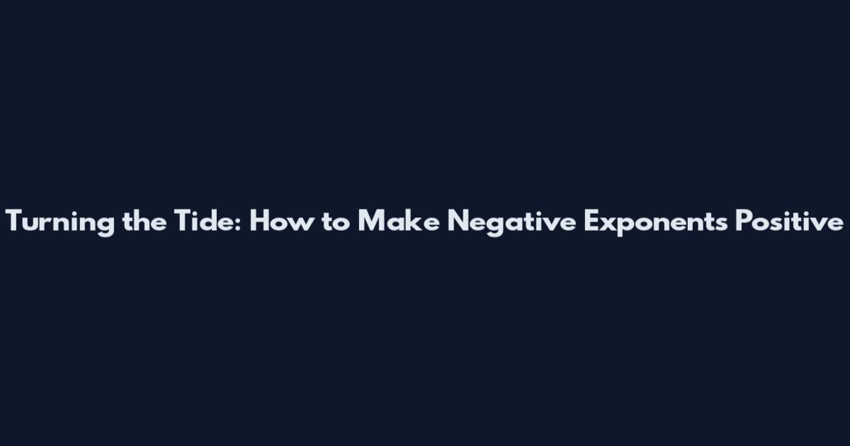Turning the Tide: How to Make Negative Exponents Positive