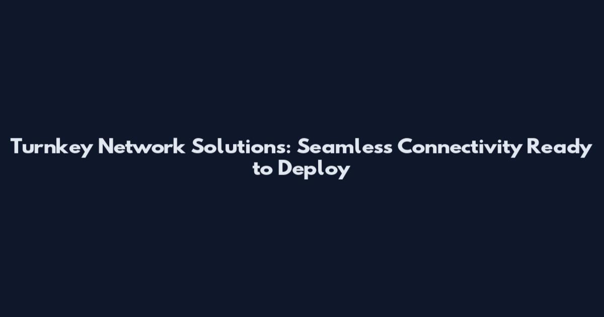 Turnkey Network Solutions: Seamless Connectivity Ready to Deploy