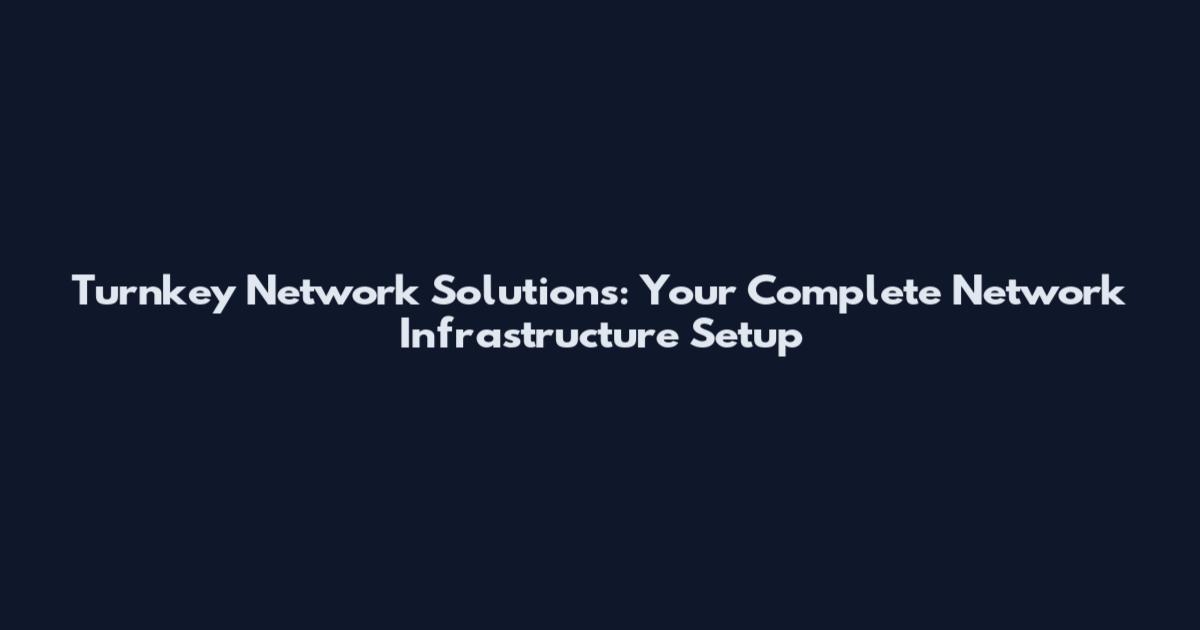Turnkey Network Solutions: Your Complete Network Infrastructure Setup
