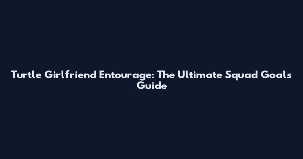 Turtle Girlfriend Entourage: The Ultimate Squad Goals Guide