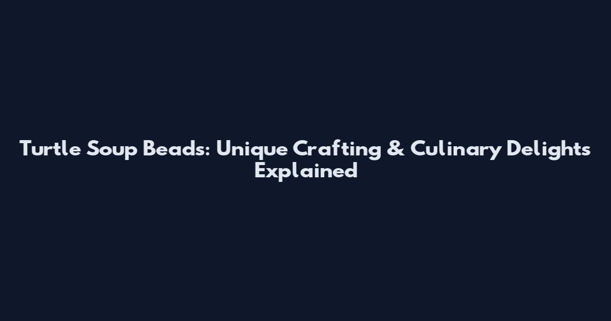Turtle Soup Beads: Unique Crafting & Culinary Delights Explained