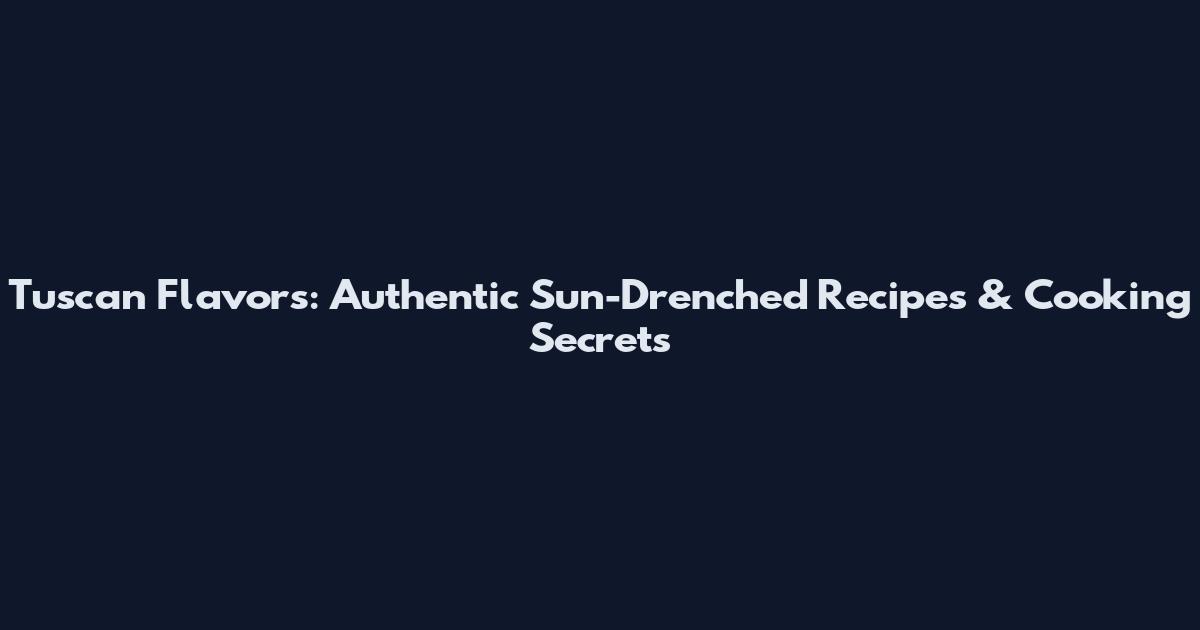 Tuscan Flavors: Authentic Sun-Drenched Recipes & Cooking Secrets