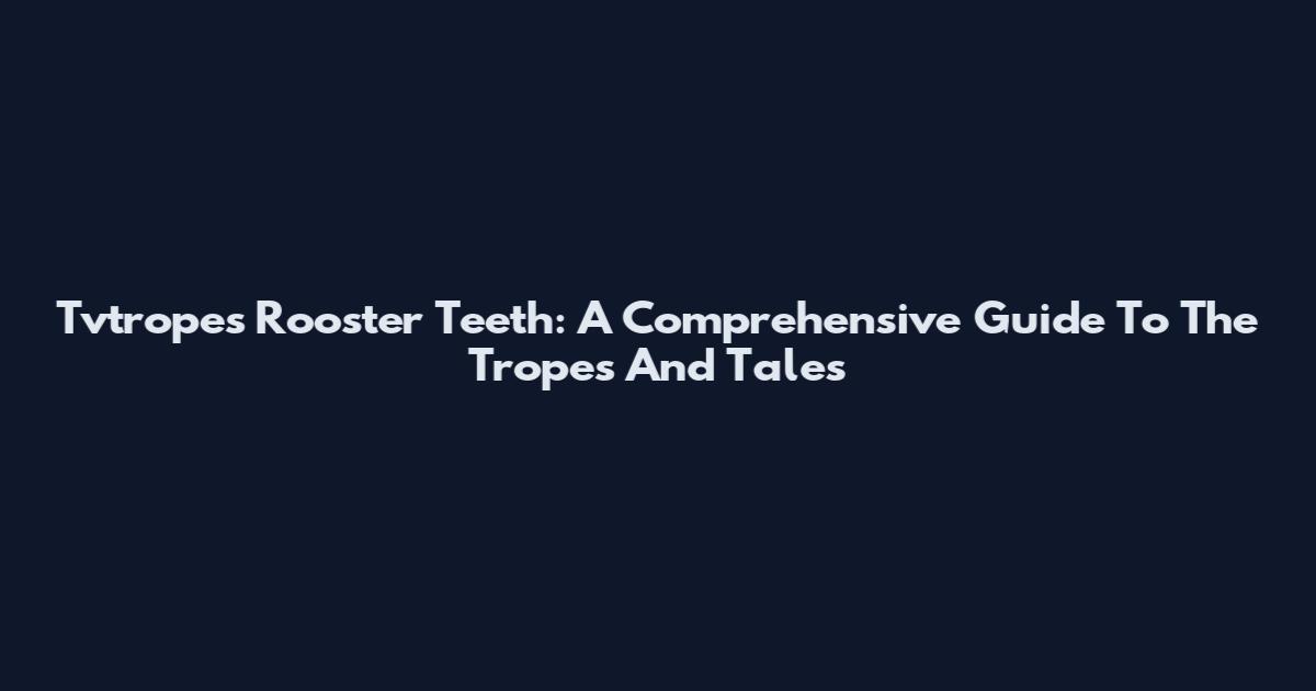 Tvtropes Rooster Teeth: A Comprehensive Guide To The Tropes And Tales