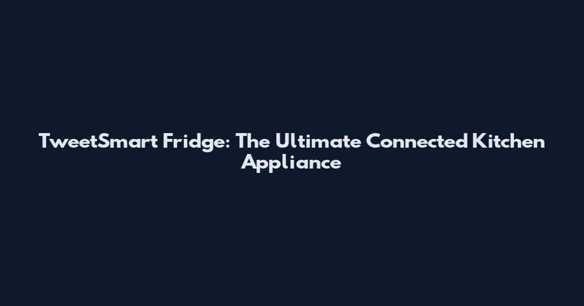 TweetSmart Fridge: The Ultimate Connected Kitchen Appliance