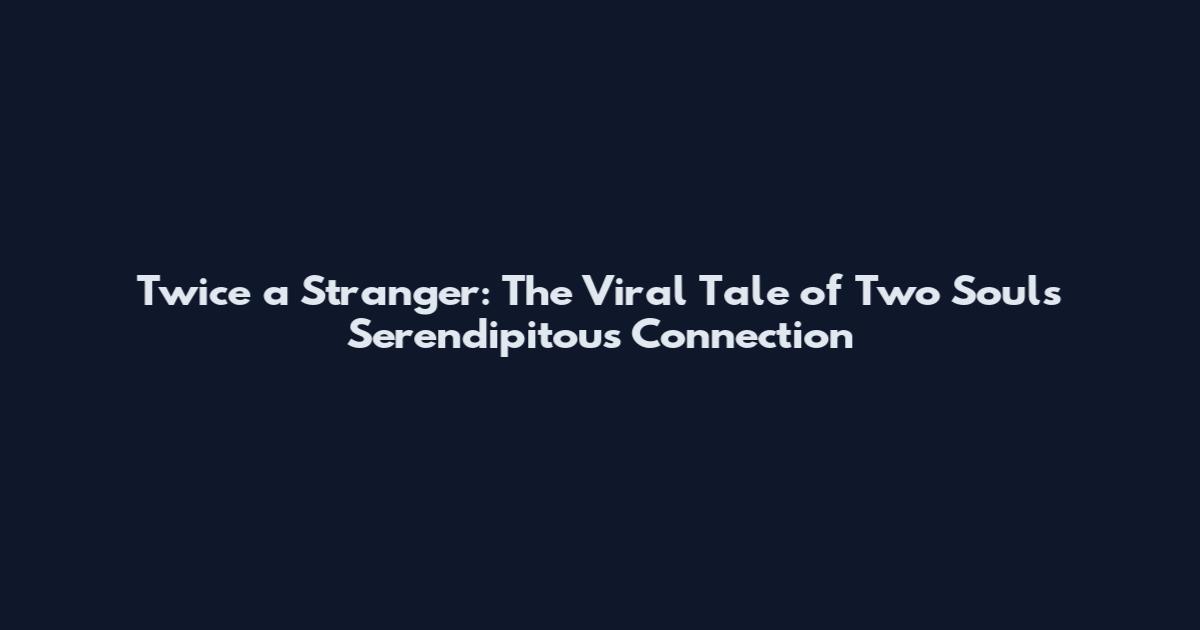Twice a Stranger: The Viral Tale of Two Souls' Serendipitous Connection