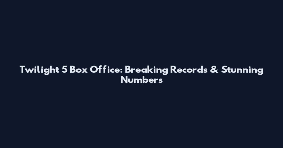 Twilight 5 Box Office: Breaking Records & Stunning Numbers