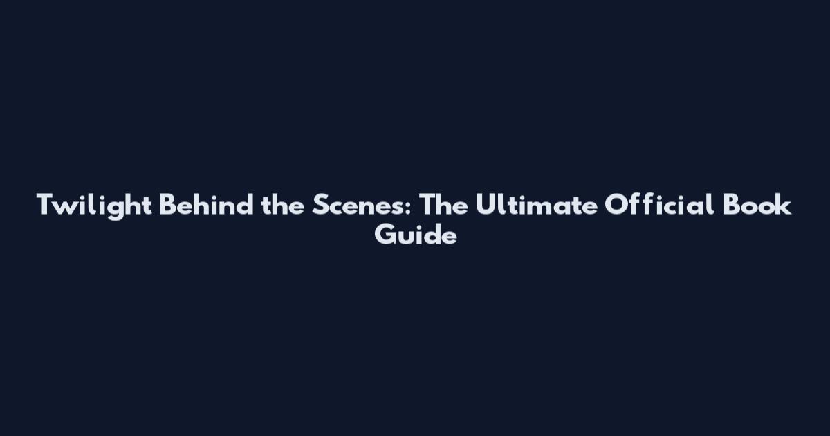Twilight Behind the Scenes: The Ultimate Official Book Guide