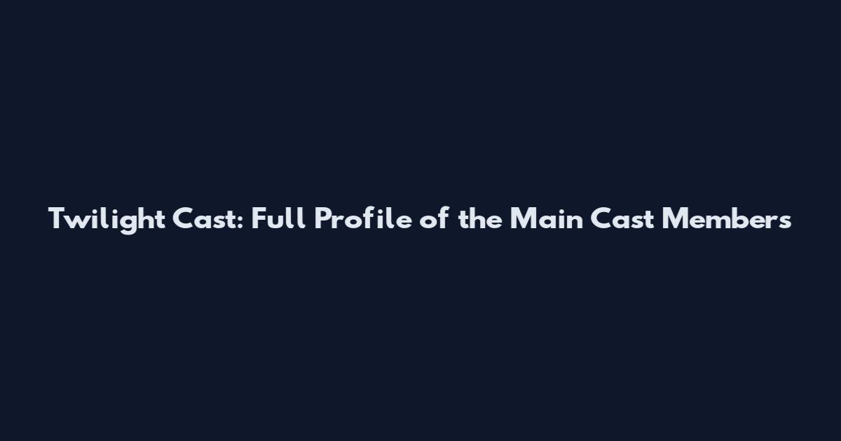Twilight Cast: Full Profile of the Main Cast Members