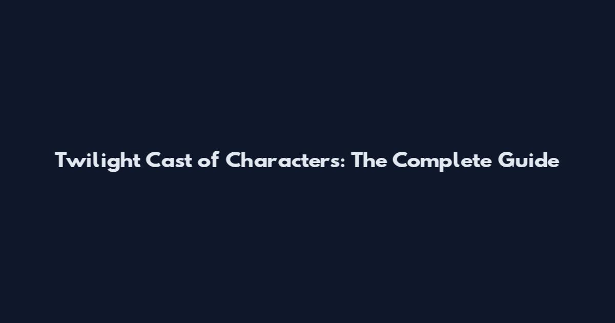 Twilight Cast of Characters: The Complete Guide