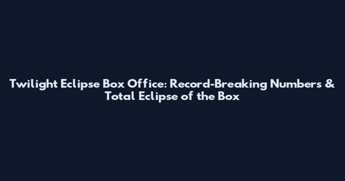 Twilight Eclipse Box Office: Record-Breaking Numbers & Total Eclipse of the Box