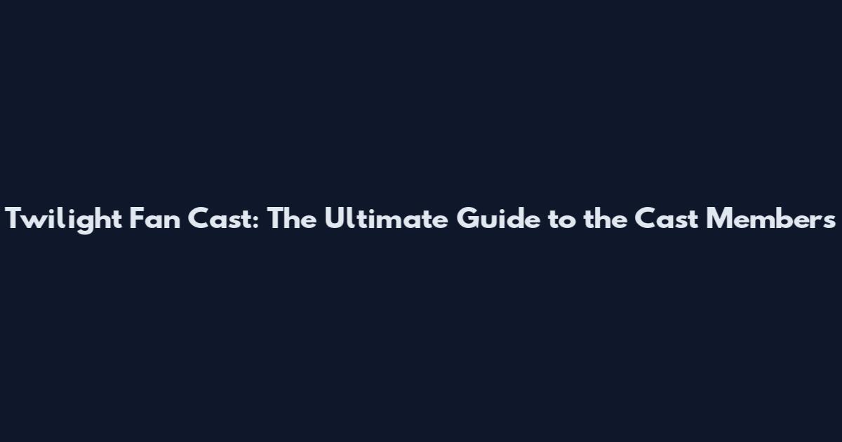 Twilight Fan Cast: The Ultimate Guide to the Cast Members