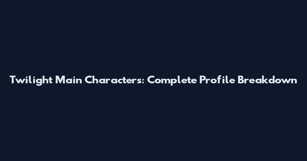 Twilight Main Characters: Complete Profile Breakdown