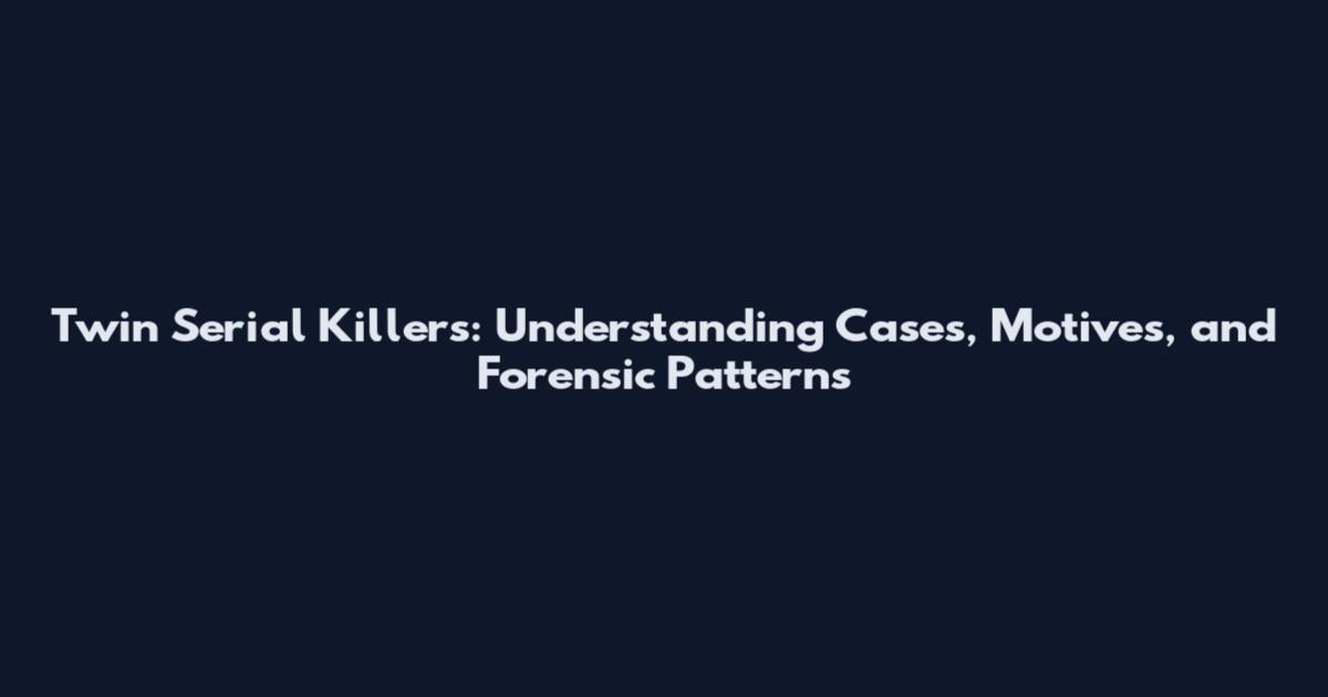 Twin Serial Killers: Understanding Cases, Motives, and Forensic Patterns