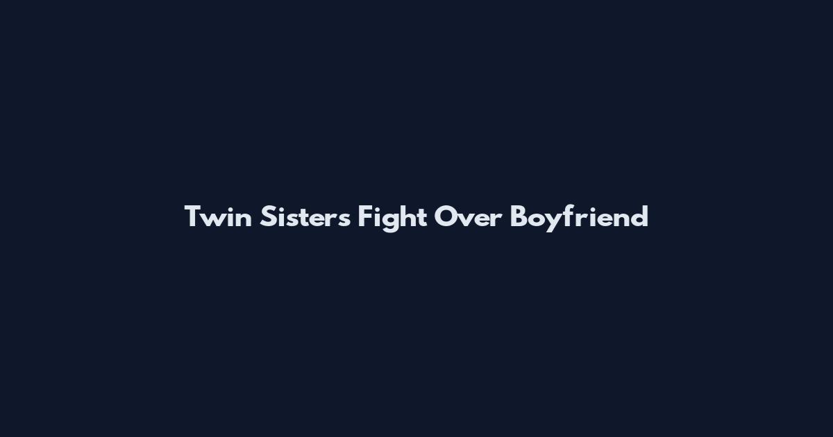 Twin Sisters Fight Over Boyfriend