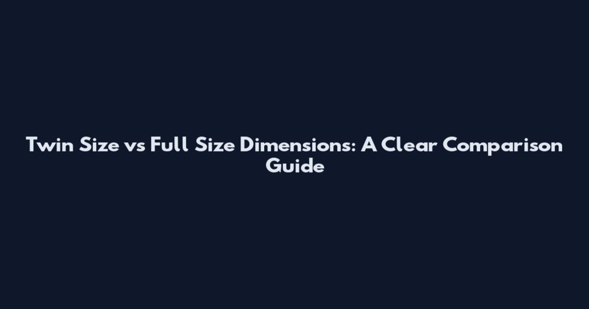 Twin Size vs Full Size Dimensions: A Clear Comparison Guide