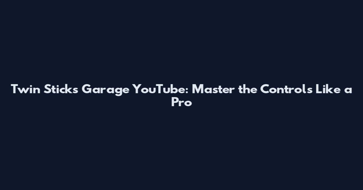 Twin Sticks Garage YouTube: Master the Controls Like a Pro