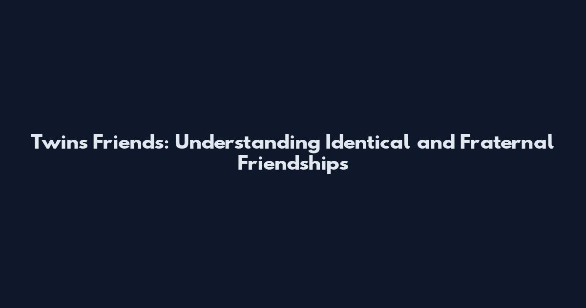 Twins Friends: Understanding Identical and Fraternal Friendships