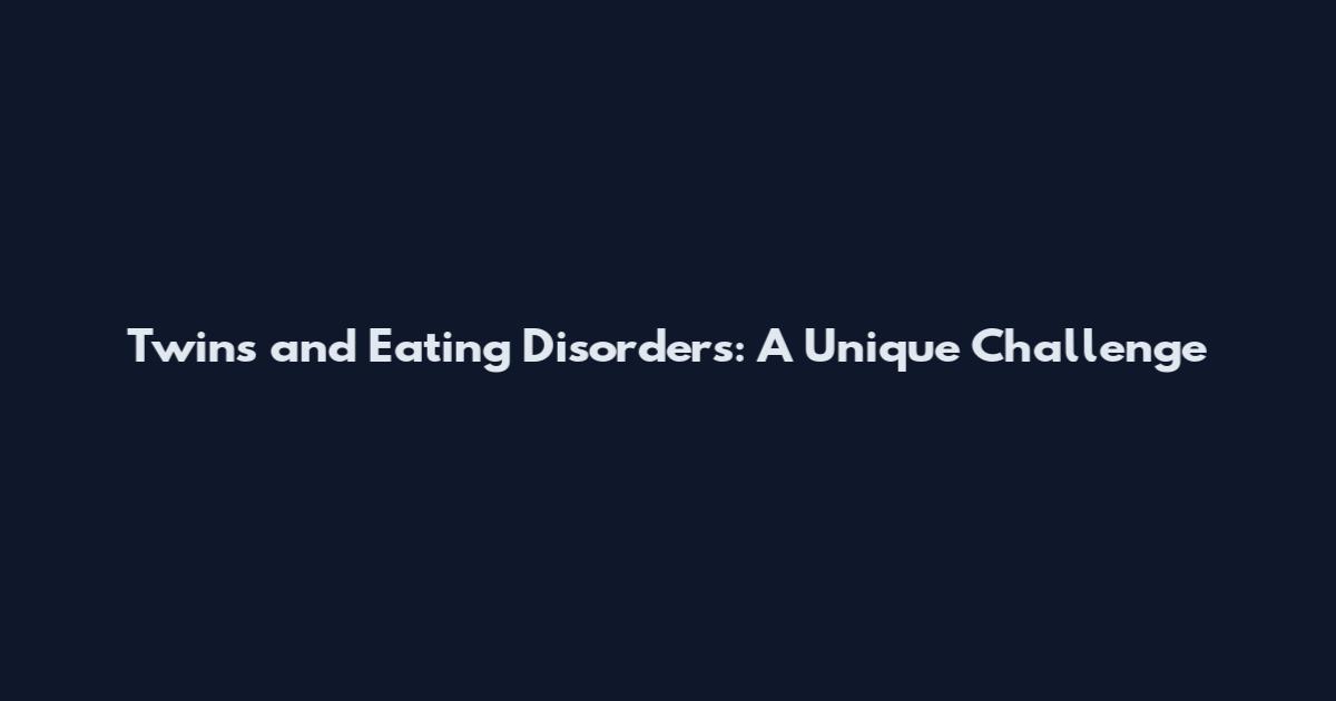 Twins and Eating Disorders: A Unique Challenge