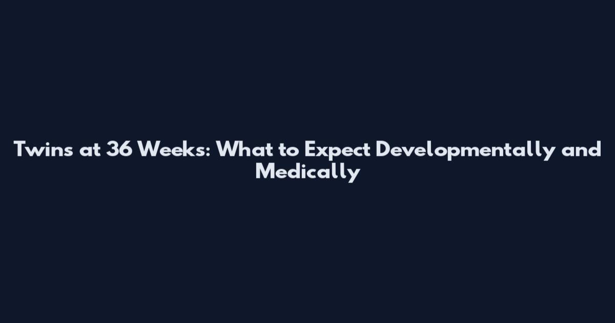 Twins at 36 Weeks: What to Expect Developmentally and Medically