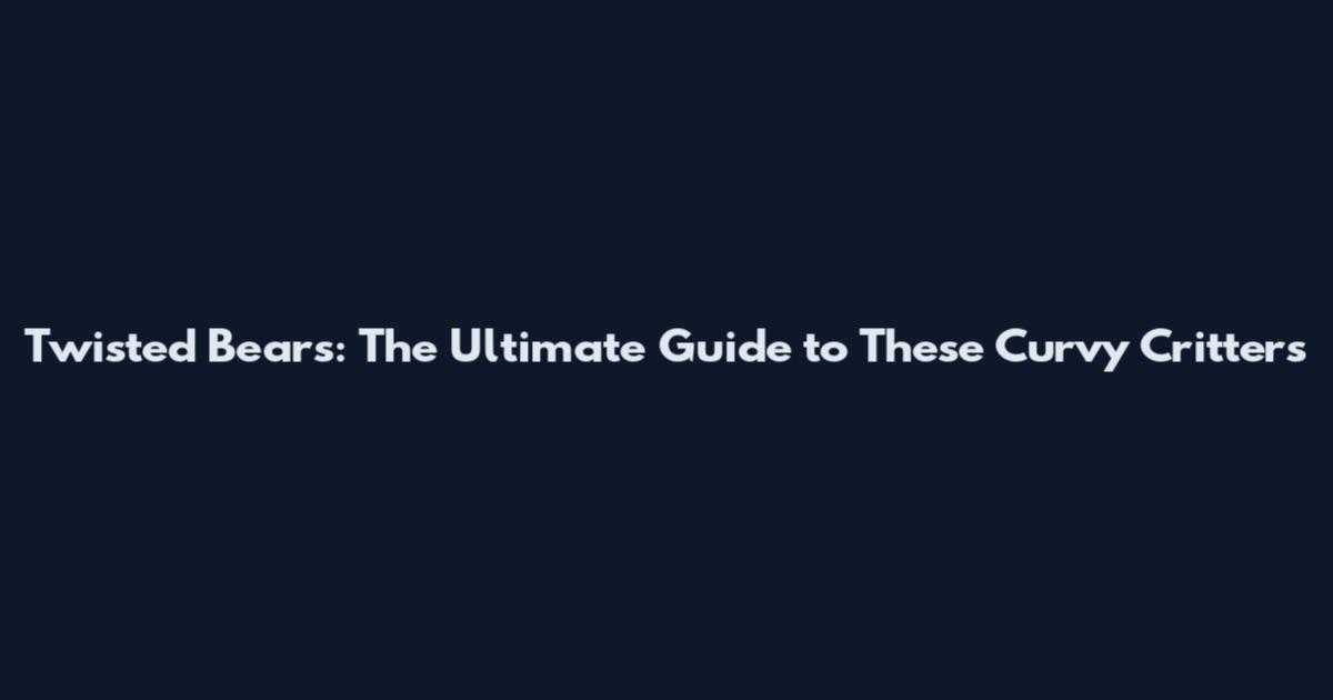 Twisted Bears: The Ultimate Guide to These Curvy Critters