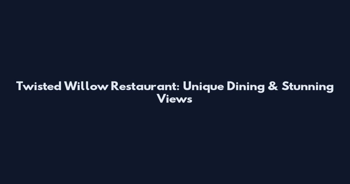 Twisted Willow Restaurant: Unique Dining & Stunning Views