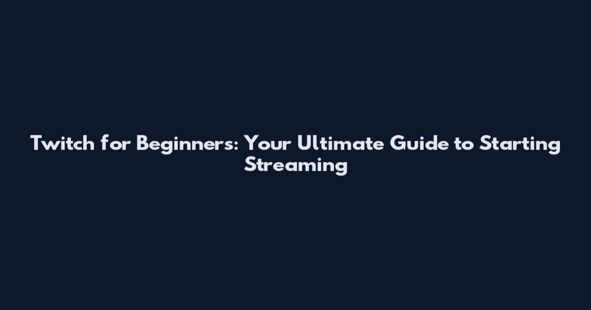 Twitch for Beginners: Your Ultimate Guide to Starting Streaming