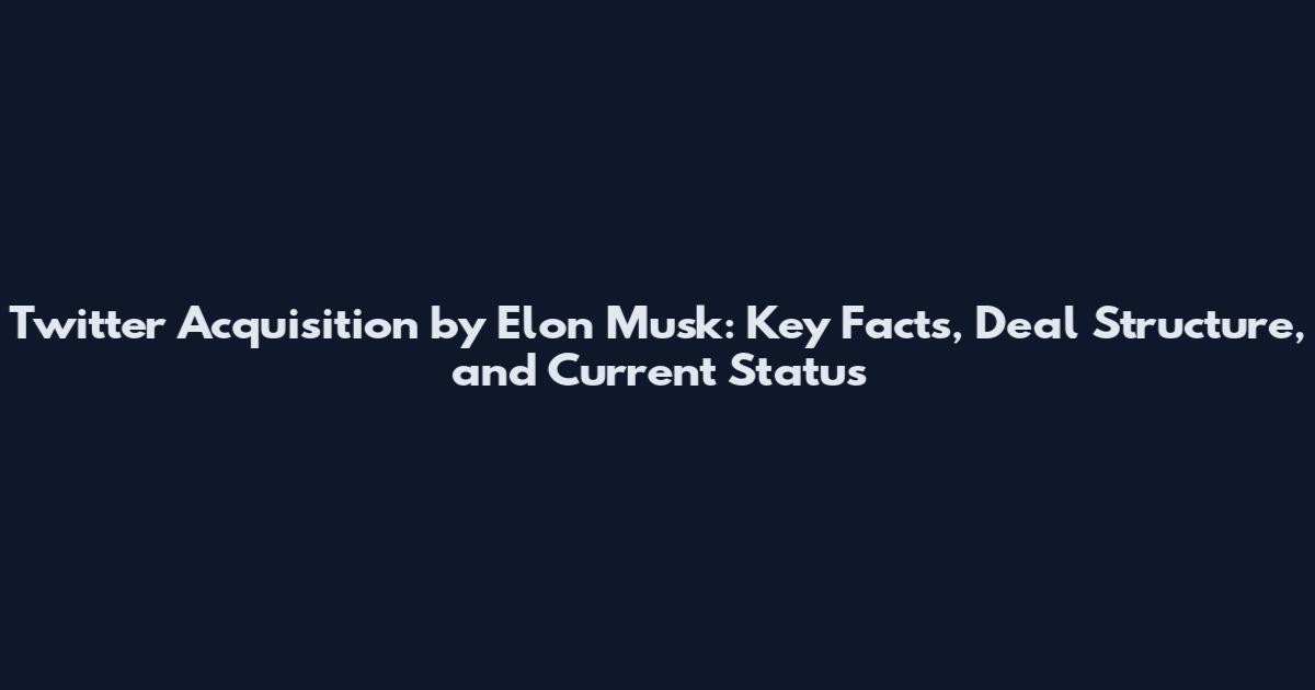 Twitter Acquisition by Elon Musk: Key Facts, Deal Structure, and Current Status